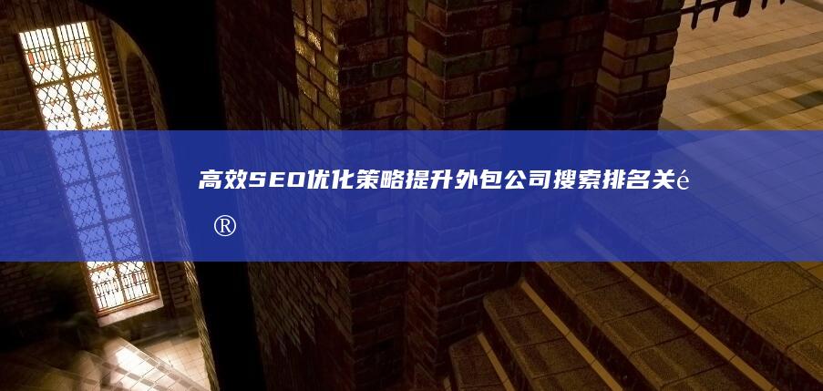 高效SEO优化策略：提升外包公司搜索排名关键词精选