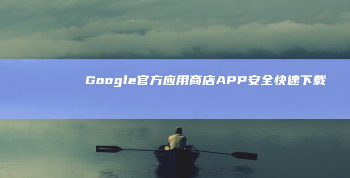 Google官方应用商店APP：安全快速下载所有最新版应用